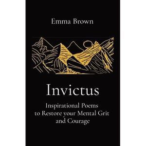 Invictus - Inspirational Poems to Restore your Mental Grit and Courage -- Emma B